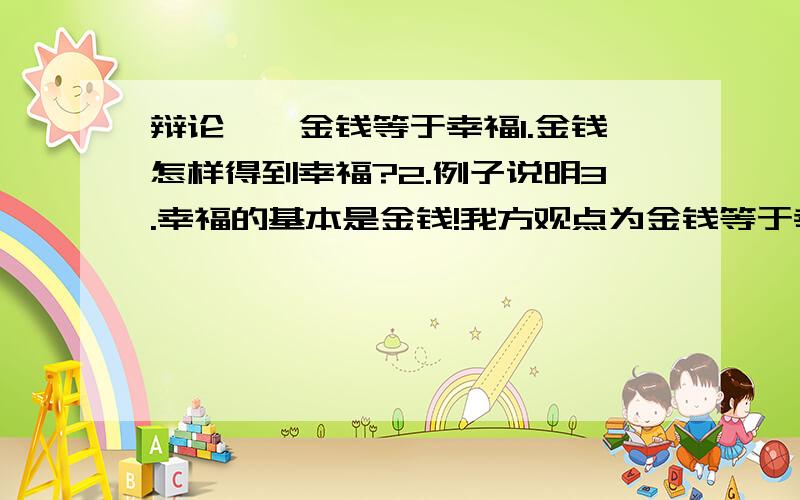 辩论——金钱等于幸福1.金钱怎样得到幸福?2.例子说明3.幸福的基本是金钱!我方观点为金钱等于幸福！并且正方观点为金钱不等于幸福