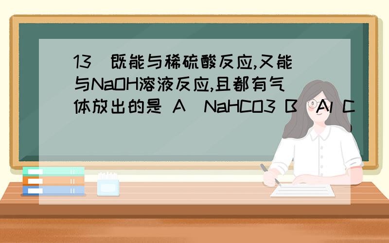 13．既能与稀硫酸反应,又能与NaOH溶液反应,且都有气体放出的是 A．NaHCO3 B．Al C．(NH4)2CO3 D．Al2O3