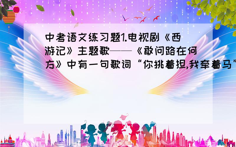 中考语文练习题1.电视剧《西游记》主题歌——《敢问路在何方》中有一句歌词“你挑着担,我牵着马”,根据你的阅读,这里的“你”“我”分别是______、_______.