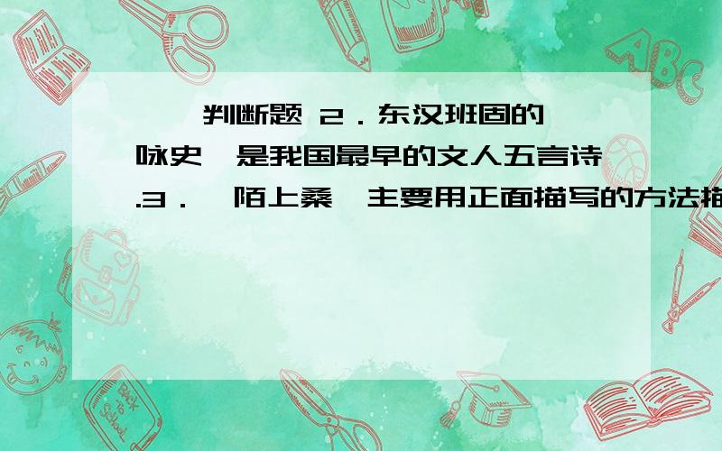 一、判断题 2．东汉班固的《咏史》是我国最早的文人五言诗.3．《陌上桑》主要用正面描写的方法描写人物.4．南朝民歌《西洲曲》大量运用了比兴手法和谐音双关手法.5．南朝民歌的特点