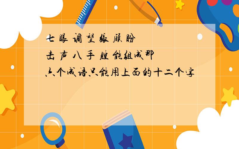 七 眼 调 望 张 顾 盼 击 声 八 手 腔 能组成那六个成语只能用上面的十二个字