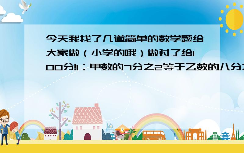 今天我找了几道简单的数学题给大家做（小学的哦）做对了给100分!1：甲数的7分之2等于乙数的八分之三，乙数是80，甲数是多少？2：比60的百分之二十五多12的数是多少？3：一个数比18.5的百