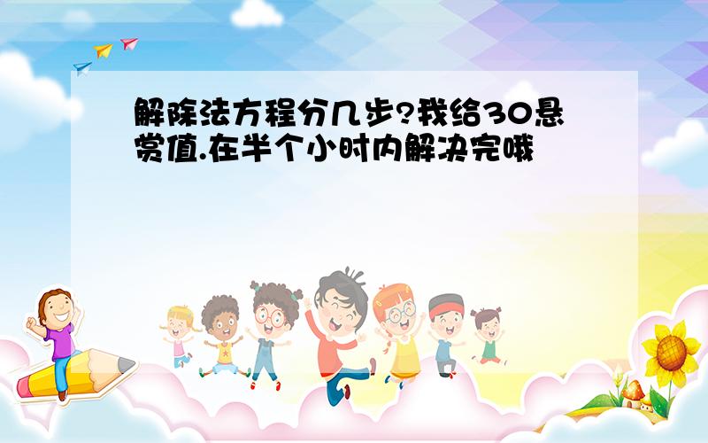 解除法方程分几步?我给30悬赏值.在半个小时内解决完哦