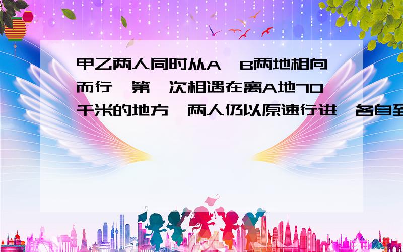 甲乙两人同时从A、B两地相向而行,第一次相遇在离A地70千米的地方,两人仍以原速行进,各自到底后立即返回,又在离B地15千米的地方第二次相遇,两地相距多少千米?