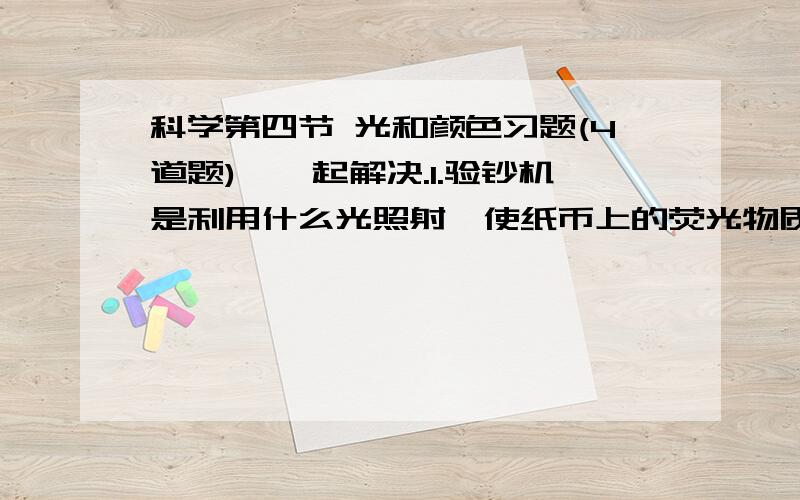 科学第四节 光和颜色习题(4道题),一起解决.1.验钞机是利用什么光照射,使纸币上的荧光物质发光来鉴别纸币的真伪的?A.红光 B.绿光 C.红外线 D.紫外线2.在黑夜作战,用装有红外线瞄准器的步枪