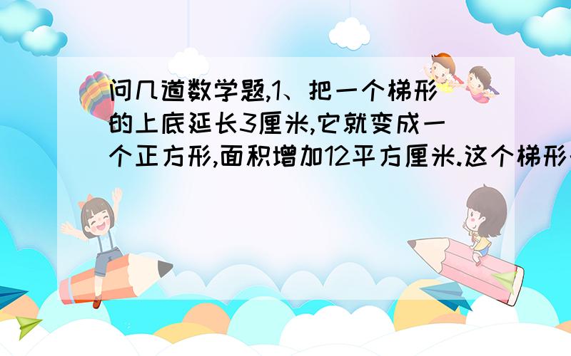 问几道数学题,1、把一个梯形的上底延长3厘米,它就变成一个正方形,面积增加12平方厘米.这个梯形的面积是多少平方厘米?2、二年级的男生人数比女生多6人,转走2名女生后,女生人数是男生的5