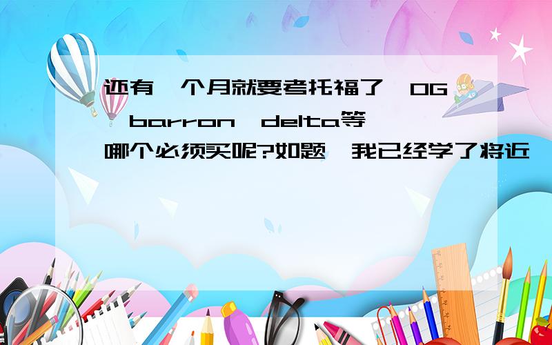 还有一个月就要考托福了,OG,barron,delta等哪个必须买呢?如题,我已经学了将近一年的托福了,但是一直都是周日上3个小时,课不是特别密,只有寒暑假的时候有集训,现在还有一个月考托福,这一个