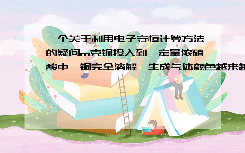 一个关于利用电子守恒计算方法的疑问m克铜投入到一定量浓硝酸中,铜完全溶解,生成气体颜色越来越浅,共收集到V毫升气体（标况下）.将盛有此气体的容器倒扣在水中,通过入标况下一定体积