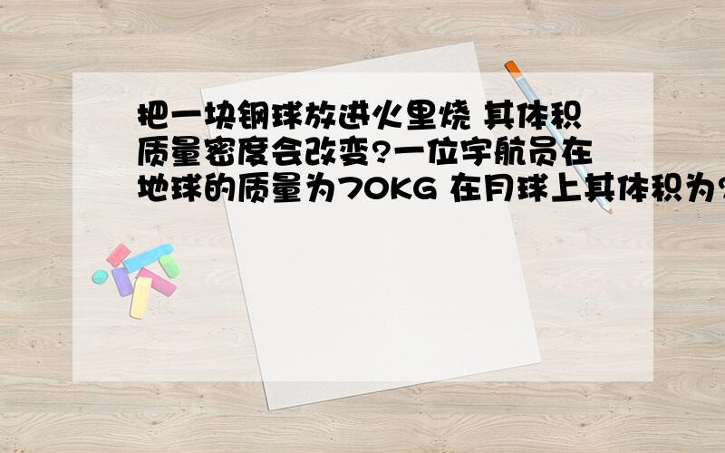 把一块钢球放进火里烧 其体积质量密度会改变?一位宇航员在地球的质量为70KG 在月球上其体积为?