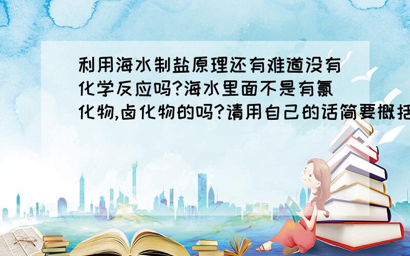 利用海水制盐原理还有难道没有化学反应吗?海水里面不是有氯化物,卤化物的吗?请用自己的话简要概括