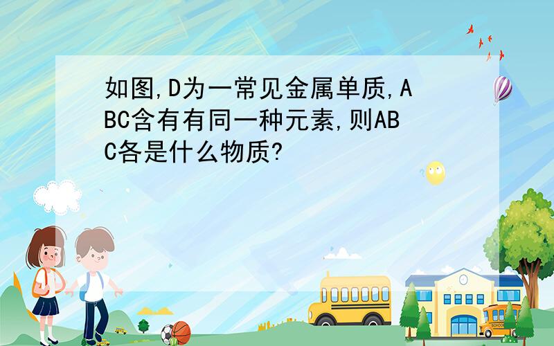 如图,D为一常见金属单质,ABC含有有同一种元素,则ABC各是什么物质?