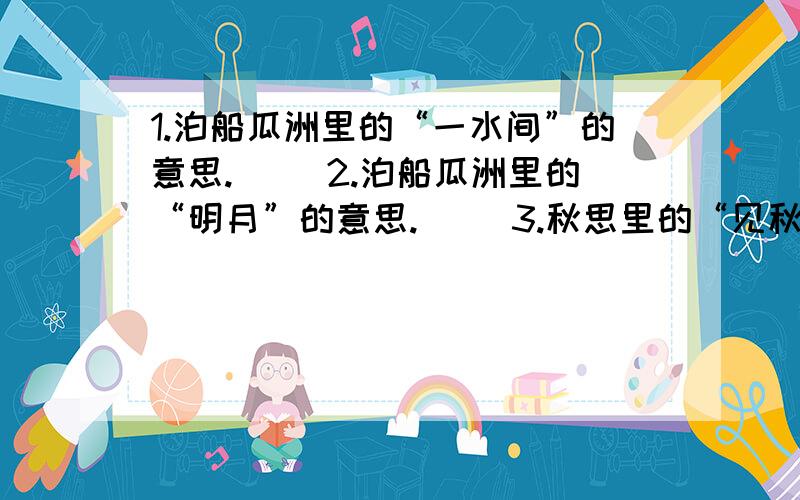 1.泊船瓜洲里的“一水间”的意思.（ ）2.泊船瓜洲里的“明月”的意思.（ ）3.秋思里的“见秋风”的意思.（ ）