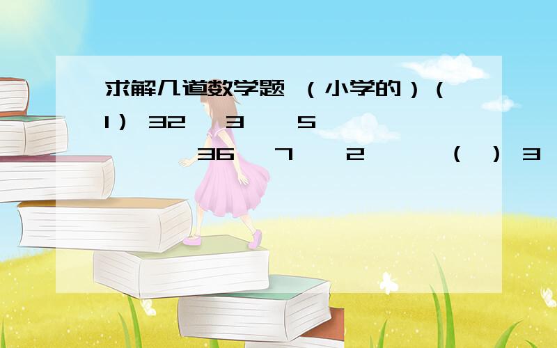 求解几道数学题 （小学的）（1） 32   3    5       36   7    2      （ ） 3    4（2）12  15  5     8   12  3    （ ）35  7（3）9  18  6    （ ）12  4     3   6   2  这三道题,括弧里添什么数呢?谢谢了.怎么我排列