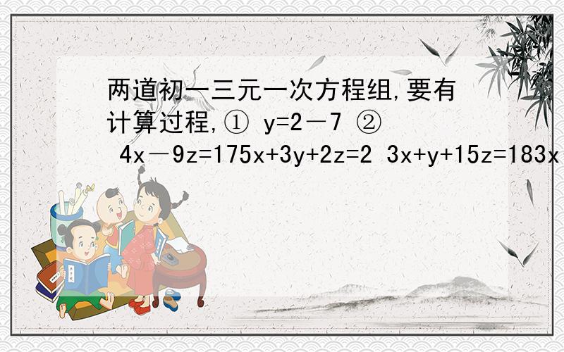 两道初一三元一次方程组,要有计算过程,① y=2－7 ② 4x－9z=175x+3y+2z=2 3x+y+15z=183x－4z=4 x+2y+3z=2(要有计算过程,明天就要交了，答好了会加分的……（哪怕是一题也好）