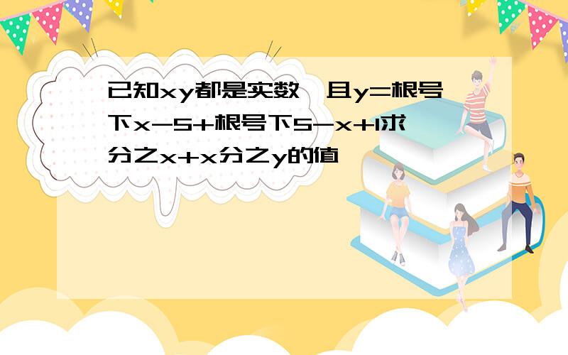 已知xy都是实数,且y=根号下x-5+根号下5-x+1求分之x+x分之y的值