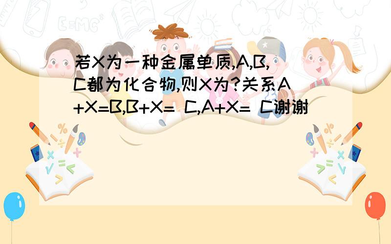 若X为一种金属单质,A,B,C都为化合物,则X为?关系A+X=B,B+X= C,A+X= C谢谢