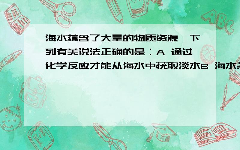 海水蕴含了大量的物质资源,下列有关说法正确的是：A 通过化学反应才能从海水中获取淡水B 海水蒸发制海盐的过程中发生的都是离子反应C 将海水中的那元素变成金属钠时,会发生氧化还原