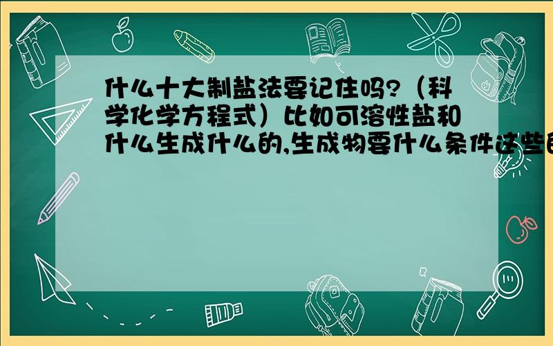 什么十大制盐法要记住吗?（科学化学方程式）比如可溶性盐和什么生成什么的,生成物要什么条件这些的,要都记住吗?