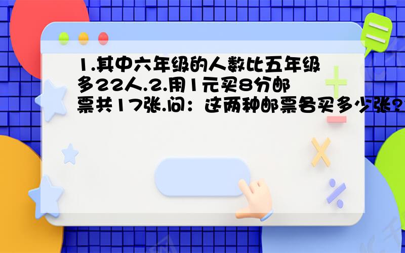 1.其中六年级的人数比五年级多22人.2.用1元买8分邮票共17张.问：这两种邮票各买多少张?3.一个笼子里有鸡和兔子若干只,数头共有30个,数脚共有100只.笼中鸡和兔各有多少只?4.一辆车运矿石,晴