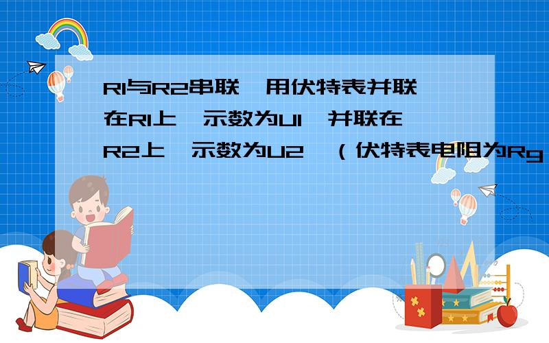 R1与R2串联,用伏特表并联在R1上,示数为U1,并联在R2上,示数为U2,（伏特表电阻为Rg）,证明R1:R2=U1:U2.