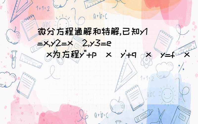 微分方程通解和特解,已知y1=x,y2=x^2,y3=e^x为方程y''+p(x)y'+q(x)y=f(x)的三个特解,求通解A.y=C1x+C2x^2+e^xB.C1x^2+C2e^x+xC.y=C1(x-x^2)+C2(x-e^x)+xD.C1(x-x^2)+C2(x^2-e^x)答案说选C,请问为什么啊?