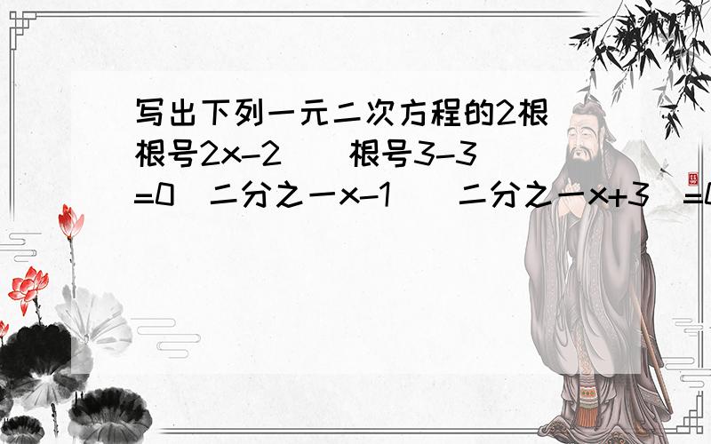 写出下列一元二次方程的2根(根号2x-2)(根号3-3)=0（二分之一x-1）（二分之一x+3）=0（三分之一x-根号3）（二分之一x-根号2）-0（x-根号5）的2次方=0第一题和第四要过程.其他的答案就好