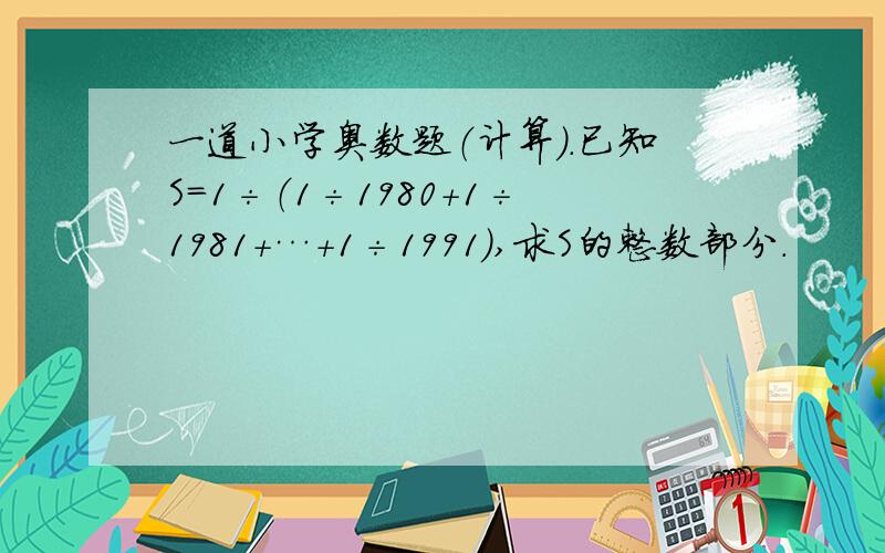 一道小学奥数题（计算）.已知S=1÷（1÷1980+1÷1981+…+1÷1991）,求S的整数部分.