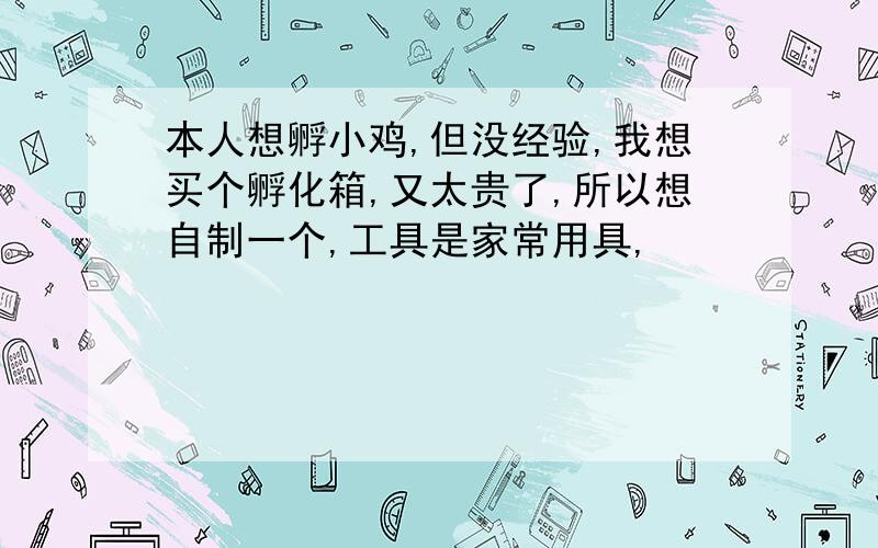 本人想孵小鸡,但没经验,我想买个孵化箱,又太贵了,所以想自制一个,工具是家常用具,