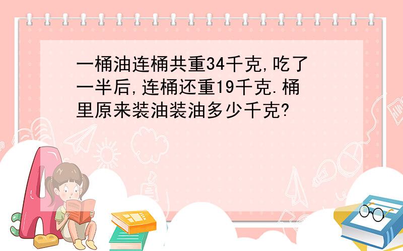 一桶油连桶共重34千克,吃了一半后,连桶还重19千克.桶里原来装油装油多少千克?