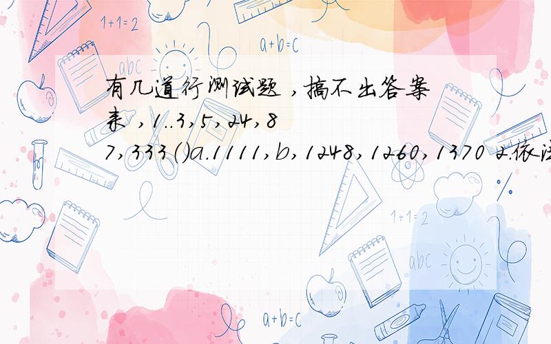 有几道行测试题 ,搞不出答案来 ,1..3,5,24,87,333（）a.1111,b,1248,1260,1370 2.依法行政的主体为（多选）：a国家机关,b 行政机关,c 国家机关工作人员 d 公务员3 .决定股票收益率的因素有（多选）：a