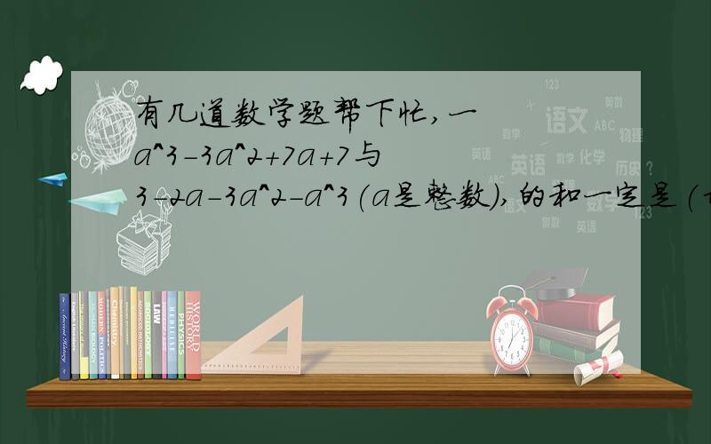 有几道数学题帮下忙,一   a^3-3a^2+7a+7与3-2a-3a^2-a^3(a是整数）,的和一定是(奇数\偶数\3的倍数\5的倍数)二据某校环保小组调查,某区垃圾量的年增长率为m,2006年垃圾产生了a吨,由此预测2008年垃圾