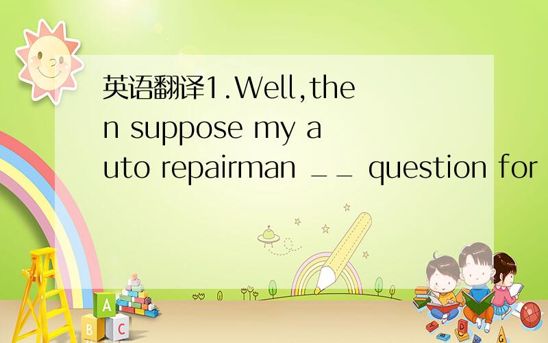 英语翻译1.Well,then suppose my auto repairman __ question for some intelligence tests.A.answered B.practised C.designed D.tried