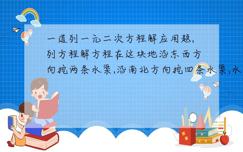 一道列一元二次方程解应用题,列方程解方程在这块地沿东西方向挖两条水渠,沿南北方向挖四条水渠,水渠宽度相等,余下可耕地面积9600,求水渠宽度?（宽为64,长为162）（就是长挖四条,宽挖两