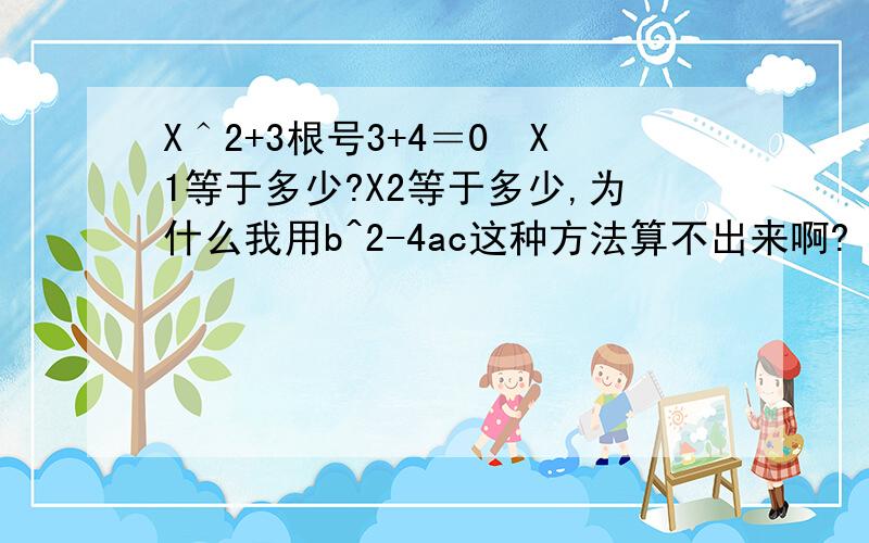 X＾2+3根号3+4＝0　X1等于多少?X2等于多少,为什么我用b^2-4ac这种方法算不出来啊?