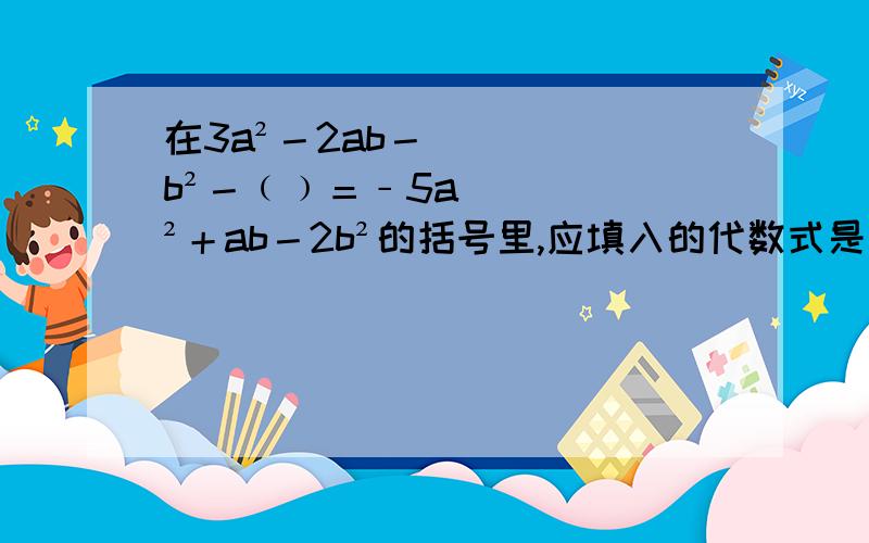在3a²－2ab－b²－﹙﹚＝﹣5a²＋ab－2b²的括号里,应填入的代数式是什么?已知a－b＝﹣3,c＋d＝2,求﹙b＋c﹚－﹙a－d﹚的值?按要求把多项式a－b＋c－d的后三项用括号括起来：（1）