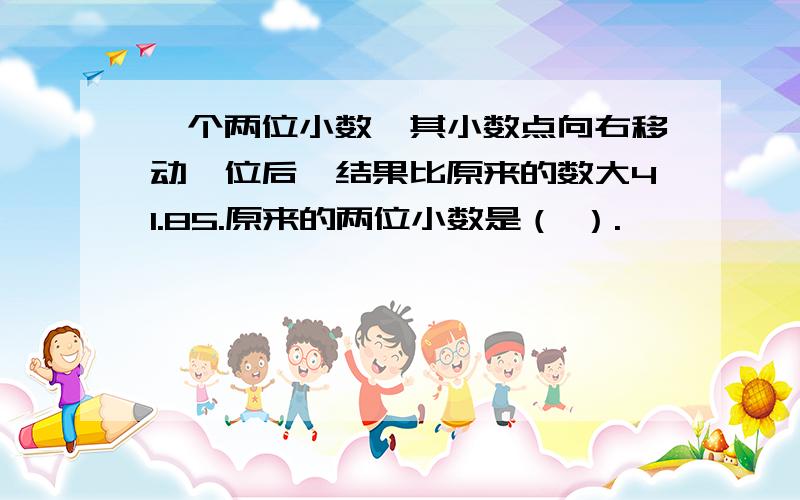 一个两位小数,其小数点向右移动一位后,结果比原来的数大41.85.原来的两位小数是（ ）.