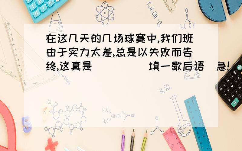 在这几天的几场球赛中,我们班由于实力太差,总是以失败而告终,这真是＿＿＿＿(填一歇后语)急!