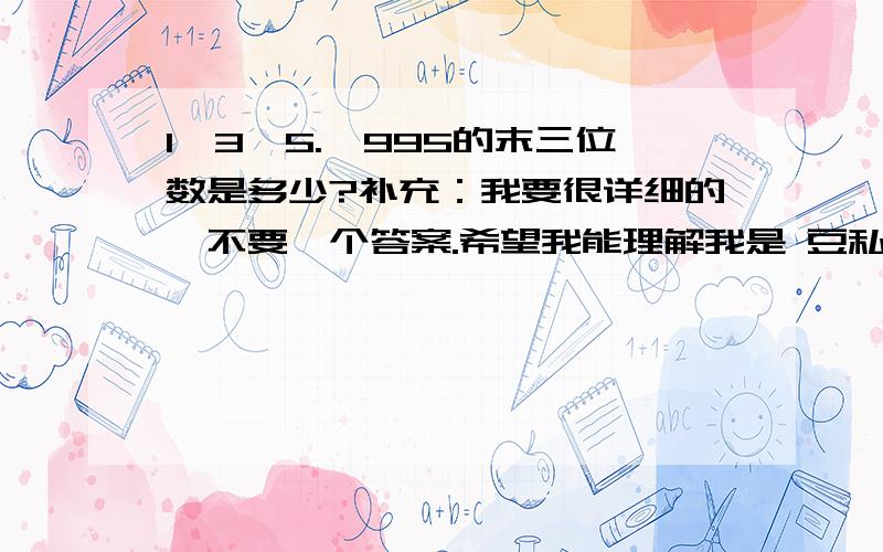 1*3*5.*995的末三位数是多少?补充：我要很详细的,不要一个答案.希望我能理解我是 豆私包房