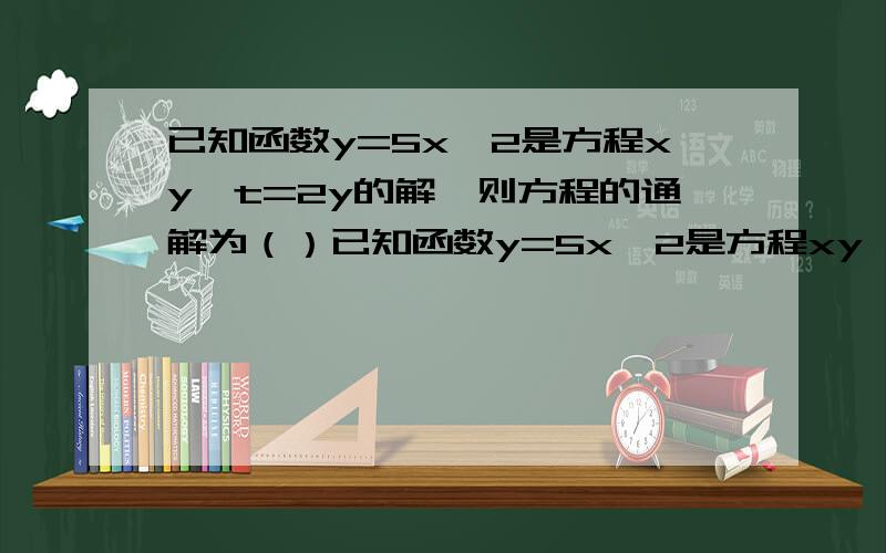 已知函数y=5x^2是方程xy^t=2y的解,则方程的通解为（）已知函数y=5x^2是方程xy^t=2y的解，则方程的通解为（）