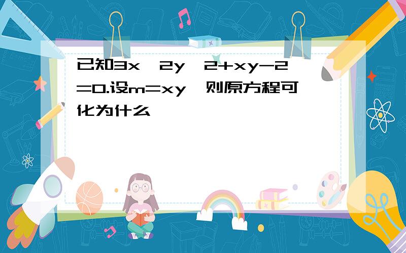 已知3x^2y^2+xy-2=0.设m=xy,则原方程可化为什么