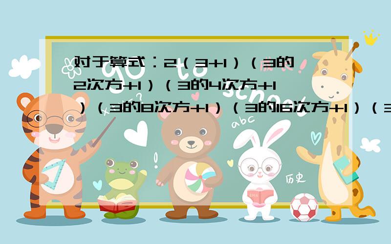 对于算式：2（3+1）（3的2次方+1）（3的4次方+1）（3的8次方+1）（3的16次方+1）（3的32次方+1）+1（1）不用计算器,你能计算出来吗?（2）你知道他计算的结果是几位数吗?个位是几?