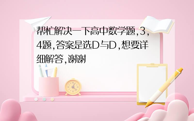 帮忙解决一下高中数学题,3,4题,答案是选D与D,想要详细解答,谢谢