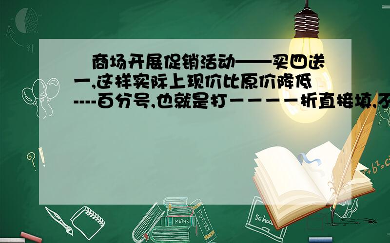 尛商场开展促销活动——买四送一,这样实际上现价比原价降低----百分号,也就是打－－－－折直接填,不需要算式