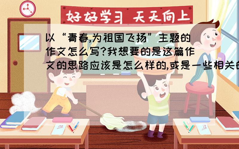 以“青春,为祖国飞扬”主题的作文怎么写?我想要的是这篇作文的思路应该是怎么样的,或是一些相关的文段.谢绝一下子就给我复制一大篇没用的文字.请在一天之内回答,时间不多了.....