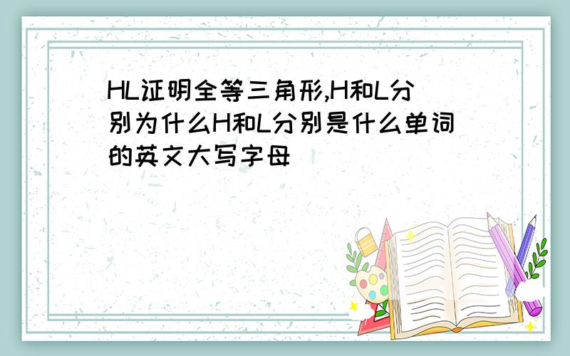 HL证明全等三角形,H和L分别为什么H和L分别是什么单词的英文大写字母