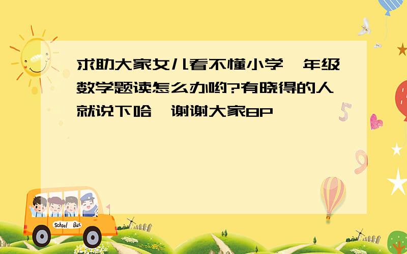 求助大家女儿看不懂小学一年级数学题读怎么办哟?有晓得的人就说下哈,谢谢大家8P