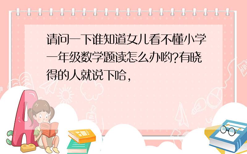 请问一下谁知道女儿看不懂小学一年级数学题读怎么办哟?有晓得的人就说下哈,