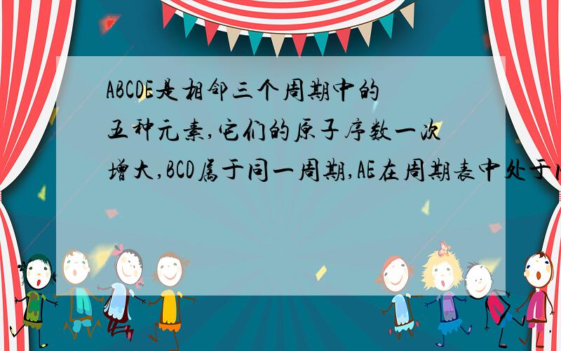 ABCDE是相邻三个周期中的五种元素,它们的原子序数一次增大,BCD属于同一周期,AE在周期表中处于同一纵行问这五种元素各是什么除A外各种元素原子的内层已填满电子，其中B的最外层有四个电