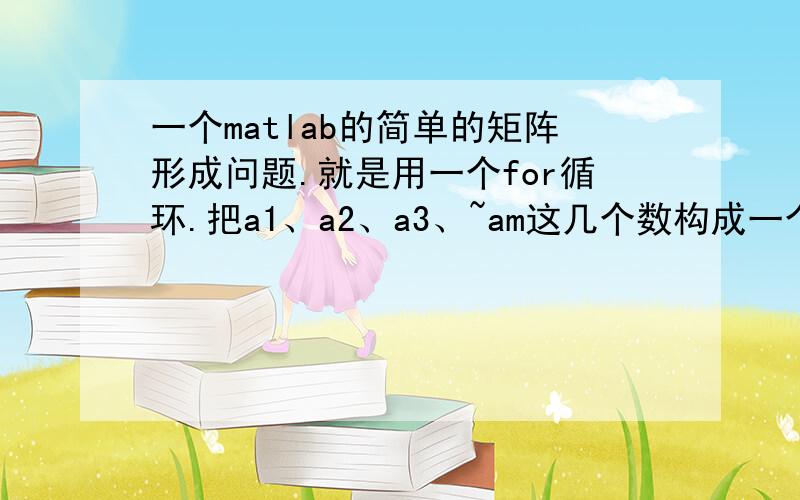 一个matlab的简单的矩阵形成问题.就是用一个for循环.把a1、a2、a3、~am这几个数构成一个M*1的矩阵.要怎么编写?就比如,M = 3;a1=4;a2=6;a3=2;for i=1:Mexpress=['a',int2str(i),'=','a',int2str(i)];eval(express)end需要