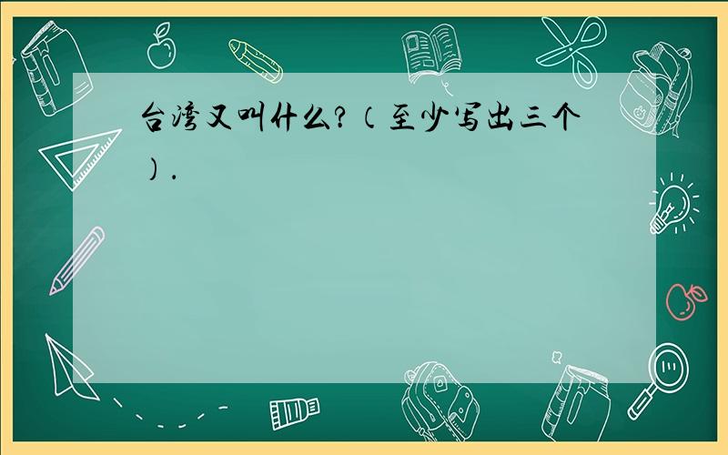 台湾又叫什么?（至少写出三个）．